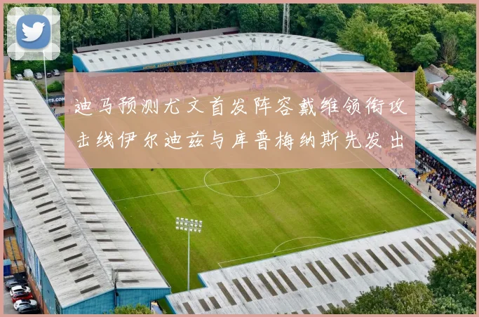 迪马预测尤文首发阵容戴维领衔攻击线伊尔迪兹与库普梅纳斯先发出战