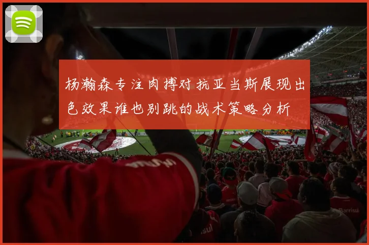 杨瀚森专注肉搏对抗亚当斯展现出色效果谁也别跳的战术策略分析