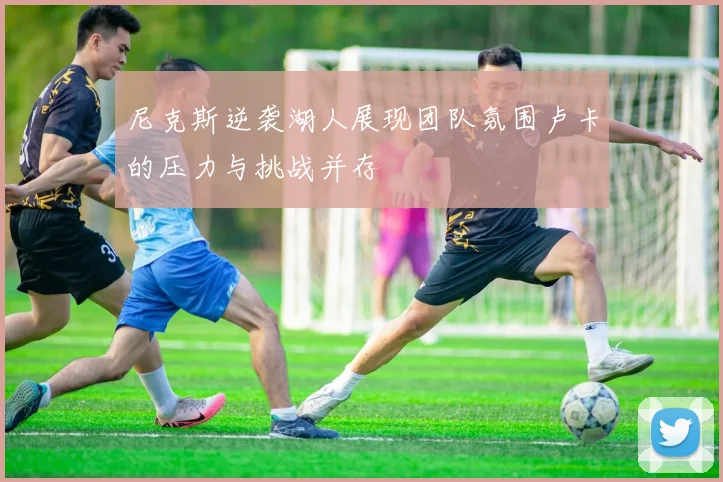 尼克斯逆袭湖人展现团队氛围卢卡的压力与挑战并存