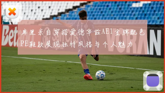 库里亲自穿搭爱德华兹AE1金牌配色PE鞋款展现独特风格与个人魅力