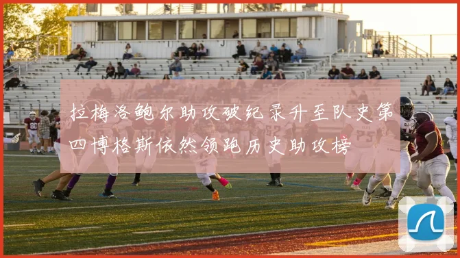 拉梅洛鲍尔助攻破纪录升至队史第四博格斯依然领跑历史助攻榜
