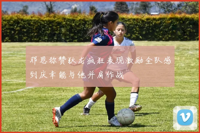 邓恩称赞狄龙疯狂表现激励全队感到庆幸能与他并肩作战