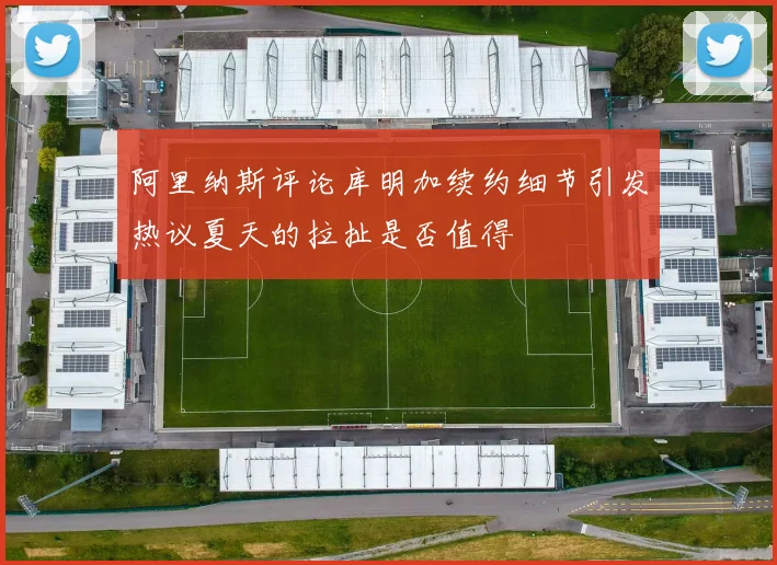 阿里纳斯评论库明加续约细节引发热议夏天的拉扯是否值得