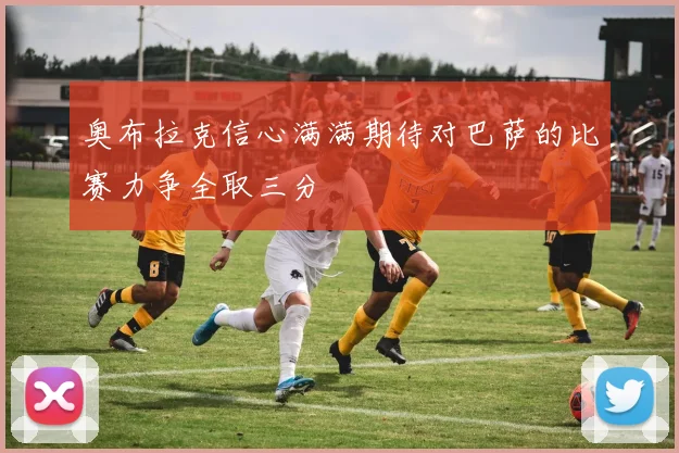 奥布拉克信心满满期待对巴萨的比赛力争全取三分