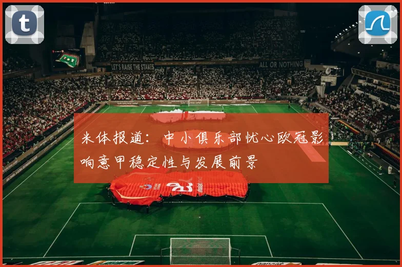米体报道：中小俱乐部忧心欧冠影响意甲稳定性与发展前景