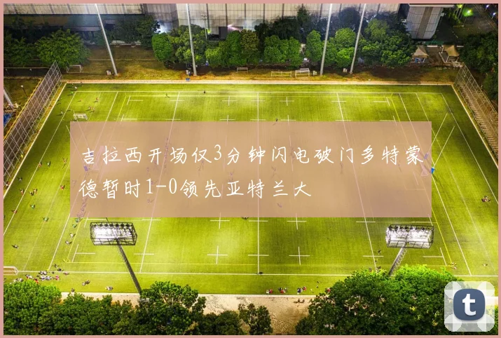 吉拉西开场仅3分钟闪电破门多特蒙德暂时1-0领先亚特兰大