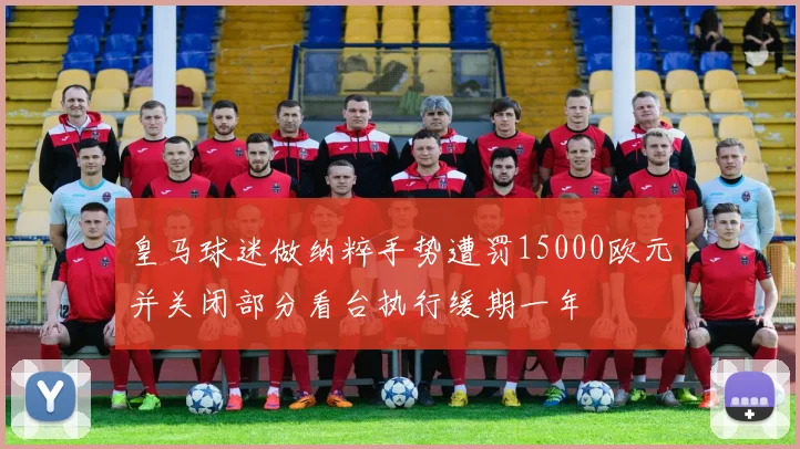 皇马球迷做纳粹手势遭罚15000欧元并关闭部分看台执行缓期一年