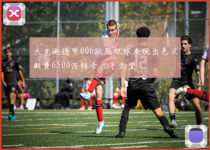 杰克逊德甲006欧冠双球表现出色买断费6500万转会几乎无望