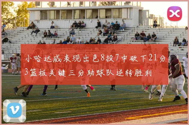 小哈达威表现出色8投7中砍下21分3篮板关键三分助球队逆转胜利
