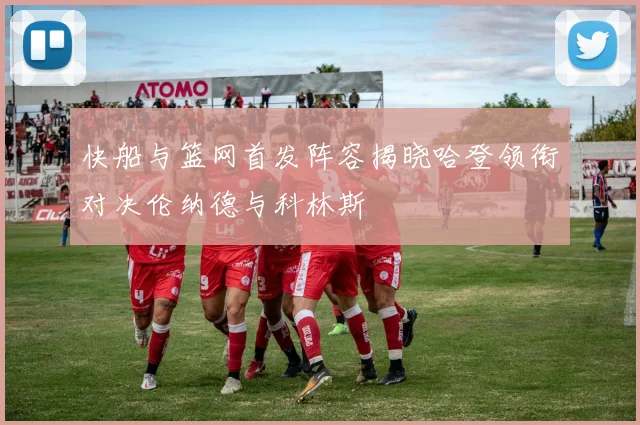 快船与篮网首发阵容揭晓哈登领衔对决伦纳德与科林斯