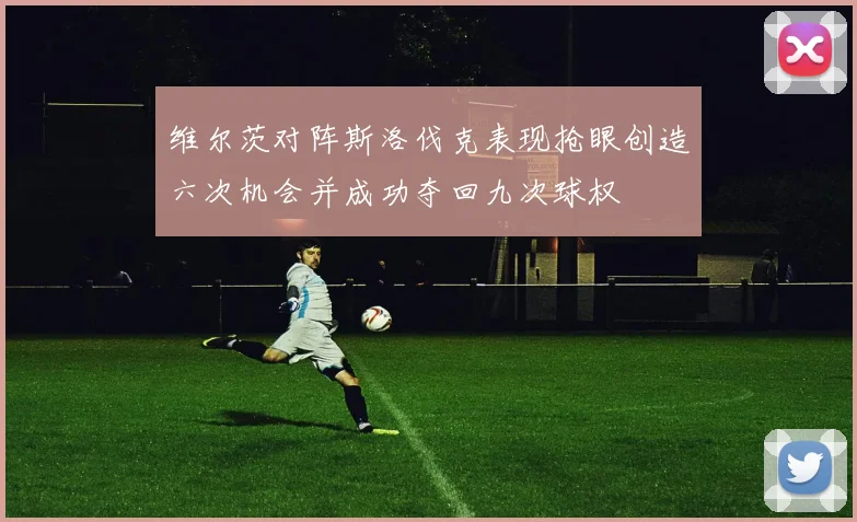 维尔茨对阵斯洛伐克表现抢眼创造六次机会并成功夺回九次球权