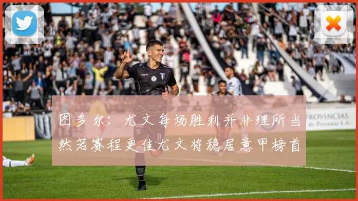 图多尔：尤文每场胜利并非理所当然若赛程更佳尤文将稳居意甲榜首