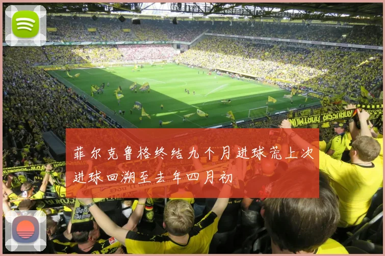 菲尔克鲁格终结九个月进球荒上次进球回溯至去年四月初