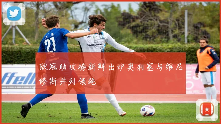 欧冠助攻榜新鲜出炉奥利塞与维尼修斯并列领跑