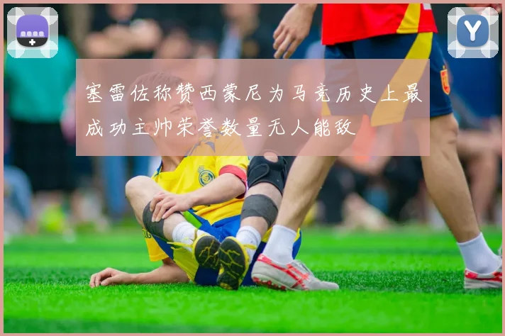 塞雷佐称赞西蒙尼为马竞历史上最成功主帅荣誉数量无人能敌