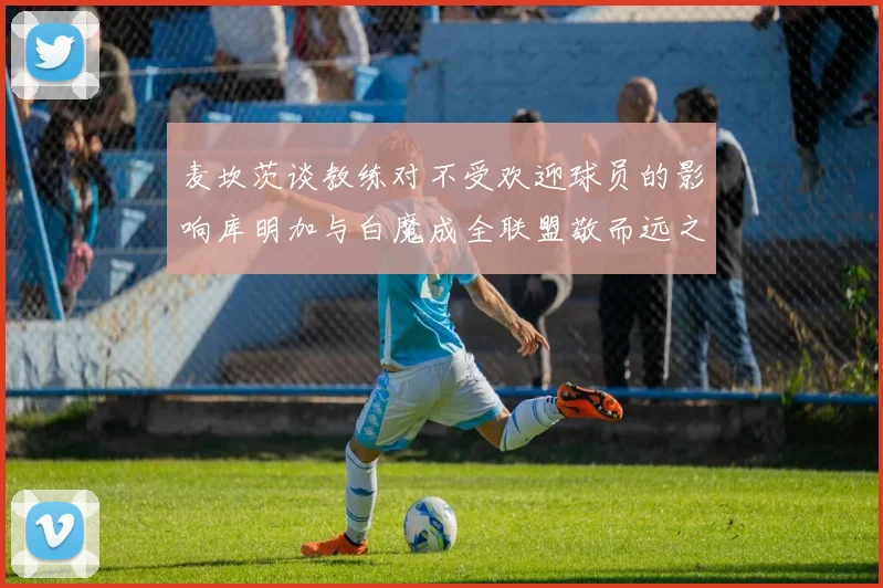 麦坎茨谈教练对不受欢迎球员的影响库明加与白魔成全联盟敬而远之的例证