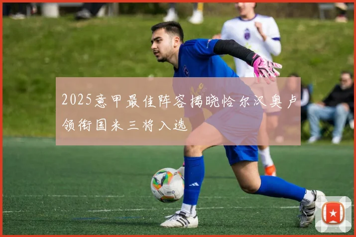 2025意甲最佳阵容揭晓恰尔汉奥卢领衔国米三将入选