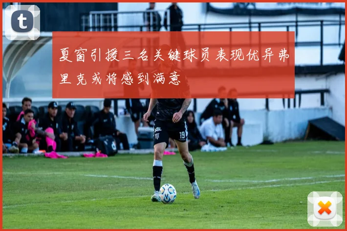 夏窗引援三名关键球员表现优异弗里克或将感到满意